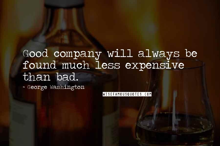 George Washington Quotes: Good company will always be found much less expensive than bad.