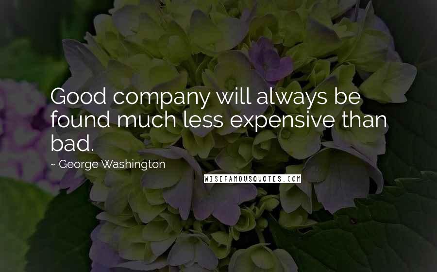 George Washington Quotes: Good company will always be found much less expensive than bad.