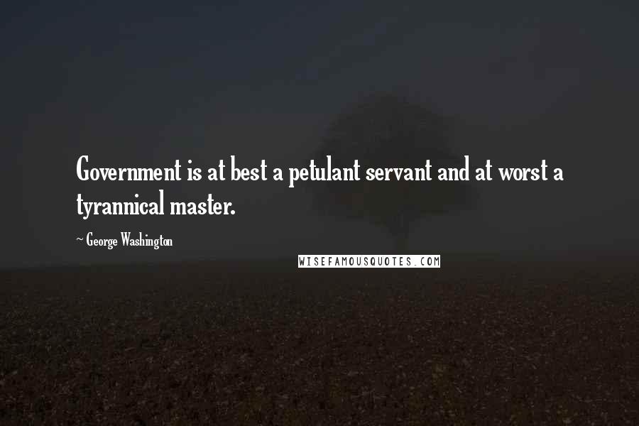 George Washington Quotes: Government is at best a petulant servant and at worst a tyrannical master.