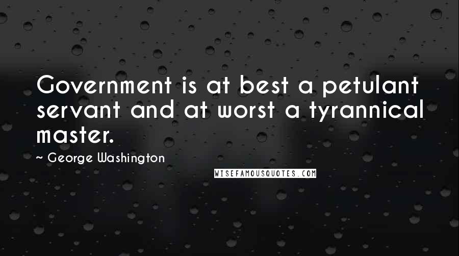 George Washington Quotes: Government is at best a petulant servant and at worst a tyrannical master.