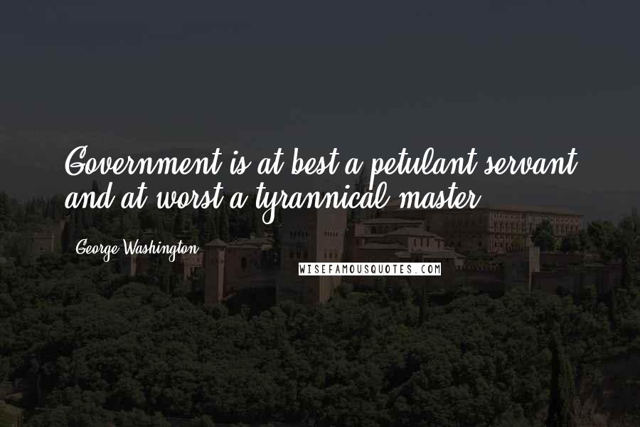 George Washington Quotes: Government is at best a petulant servant and at worst a tyrannical master.