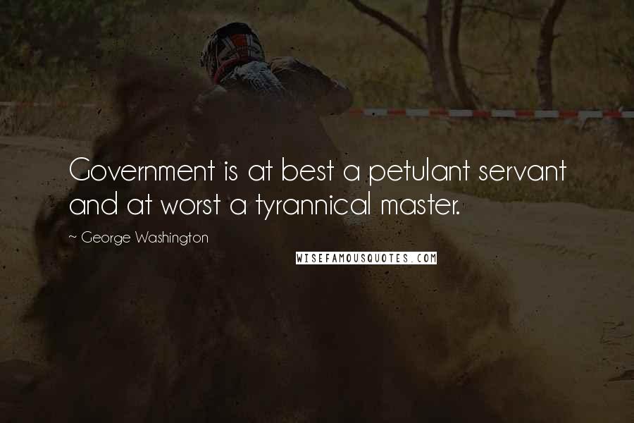 George Washington Quotes: Government is at best a petulant servant and at worst a tyrannical master.