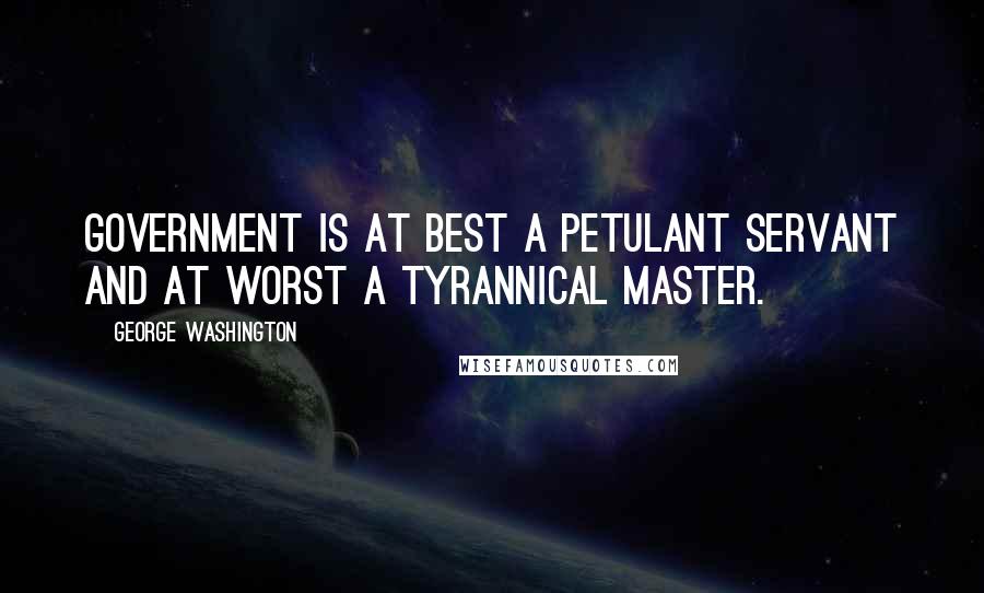 George Washington Quotes: Government is at best a petulant servant and at worst a tyrannical master.