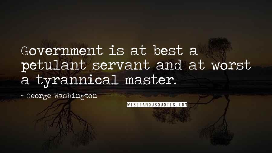 George Washington Quotes: Government is at best a petulant servant and at worst a tyrannical master.