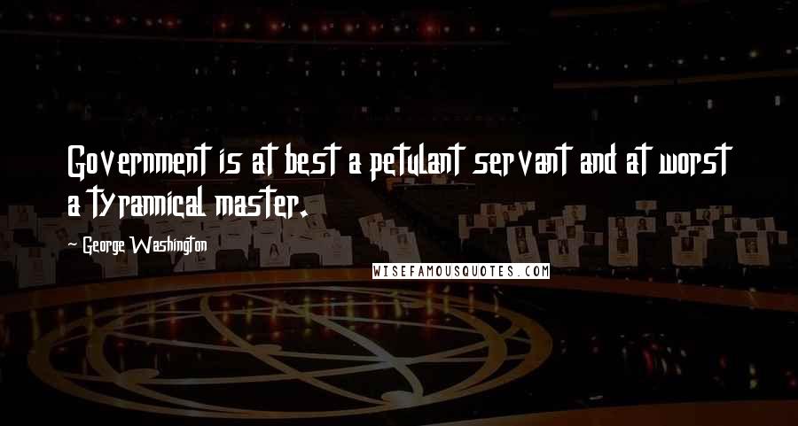 George Washington Quotes: Government is at best a petulant servant and at worst a tyrannical master.