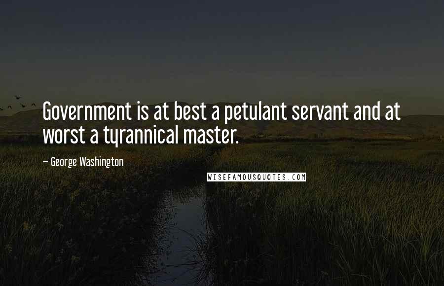 George Washington Quotes: Government is at best a petulant servant and at worst a tyrannical master.