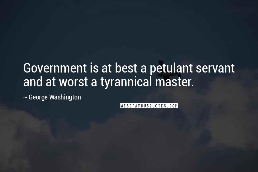 George Washington Quotes: Government is at best a petulant servant and at worst a tyrannical master.