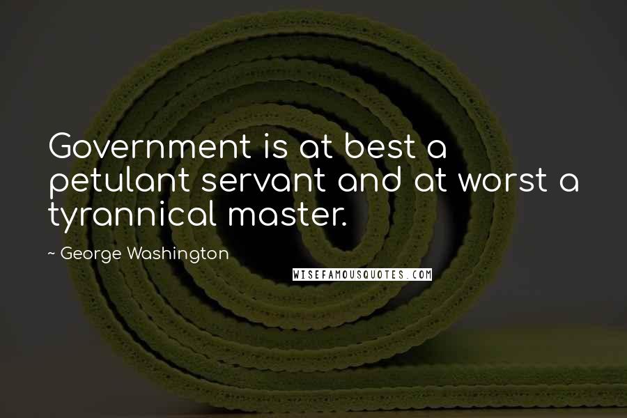 George Washington Quotes: Government is at best a petulant servant and at worst a tyrannical master.