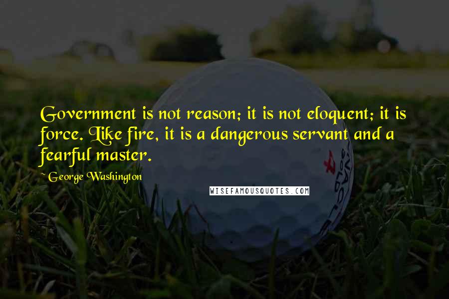 George Washington Quotes: Government is not reason; it is not eloquent; it is force. Like fire, it is a dangerous servant and a fearful master.