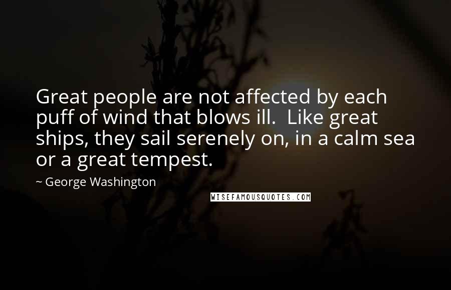 George Washington Quotes: Great people are not affected by each puff of wind that blows ill. Like great ships, they sail serenely on, in a calm sea or a great tempest.