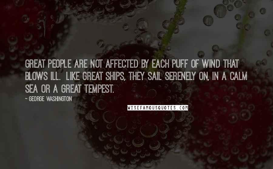 George Washington Quotes: Great people are not affected by each puff of wind that blows ill. Like great ships, they sail serenely on, in a calm sea or a great tempest.
