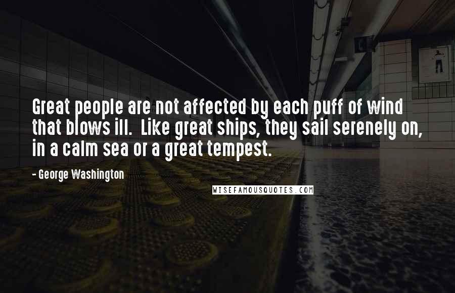 George Washington Quotes: Great people are not affected by each puff of wind that blows ill. Like great ships, they sail serenely on, in a calm sea or a great tempest.