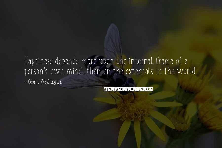 George Washington Quotes: Happiness depends more upon the internal frame of a person's own mind, than on the externals in the world.