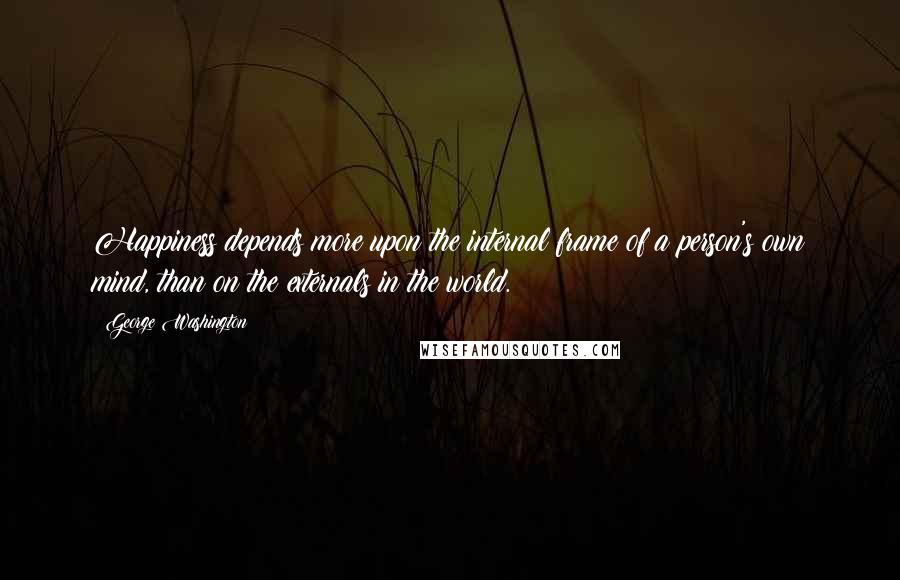 George Washington Quotes: Happiness depends more upon the internal frame of a person's own mind, than on the externals in the world.