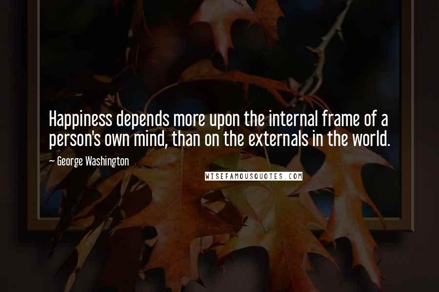 George Washington Quotes: Happiness depends more upon the internal frame of a person's own mind, than on the externals in the world.