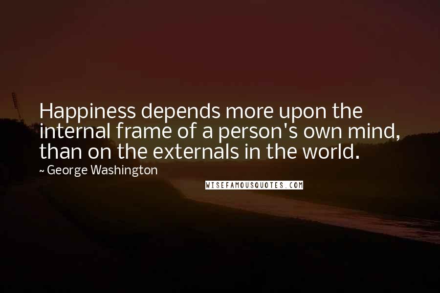 George Washington Quotes: Happiness depends more upon the internal frame of a person's own mind, than on the externals in the world.