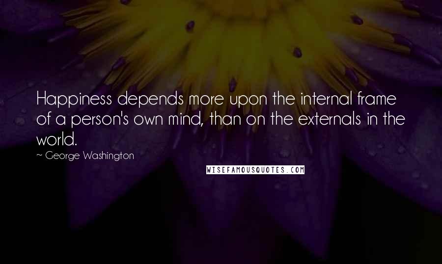 George Washington Quotes: Happiness depends more upon the internal frame of a person's own mind, than on the externals in the world.