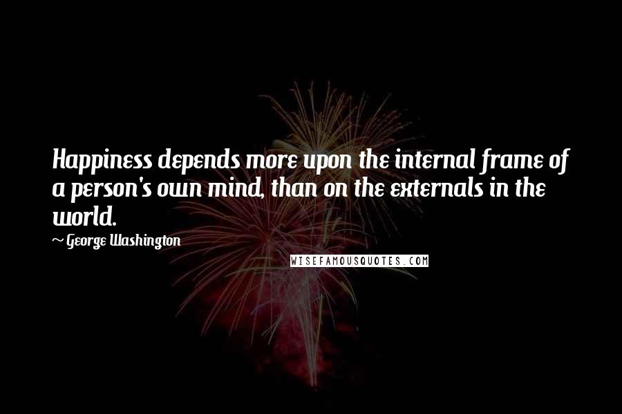 George Washington Quotes: Happiness depends more upon the internal frame of a person's own mind, than on the externals in the world.