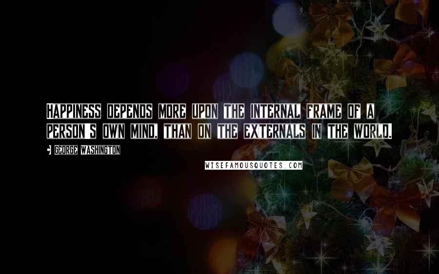 George Washington Quotes: Happiness depends more upon the internal frame of a person's own mind, than on the externals in the world.