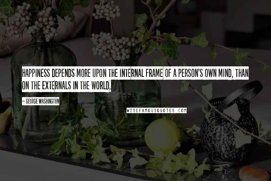 George Washington Quotes: Happiness depends more upon the internal frame of a person's own mind, than on the externals in the world.