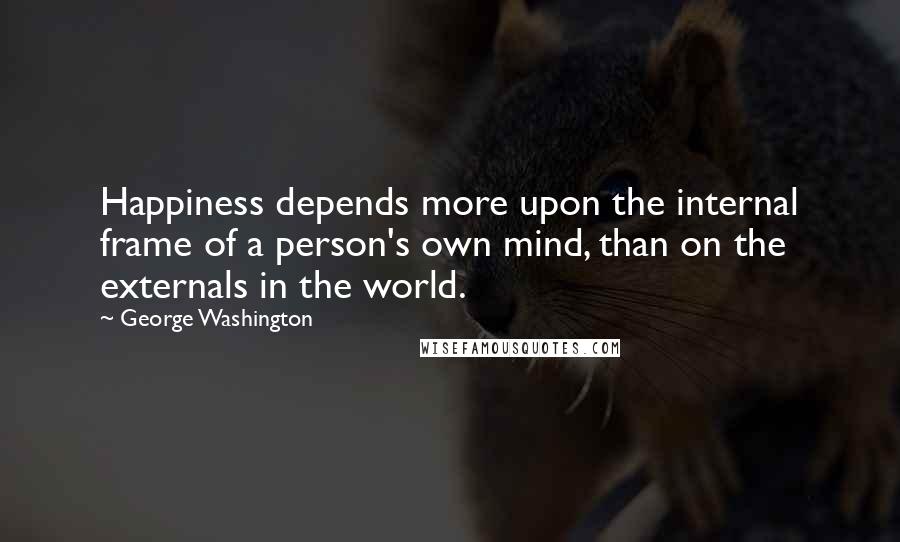 George Washington Quotes: Happiness depends more upon the internal frame of a person's own mind, than on the externals in the world.