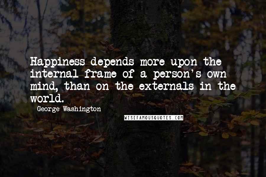 George Washington Quotes: Happiness depends more upon the internal frame of a person's own mind, than on the externals in the world.