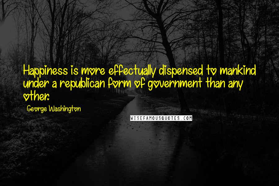 George Washington Quotes: Happiness is more effectually dispensed to mankind under a republican form of government than any other.