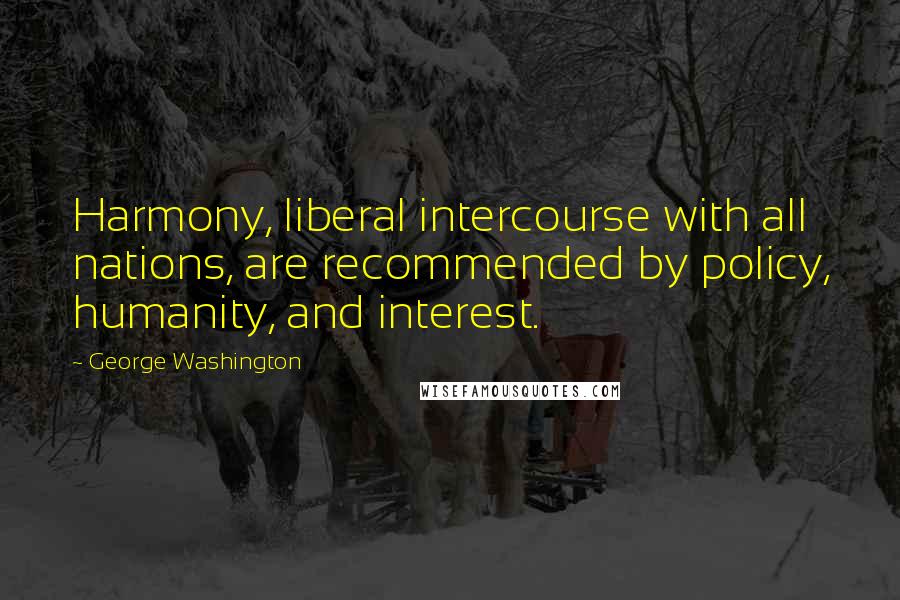 George Washington Quotes: Harmony, liberal intercourse with all nations, are recommended by policy, humanity, and interest.