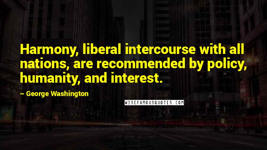 George Washington Quotes: Harmony, liberal intercourse with all nations, are recommended by policy, humanity, and interest.