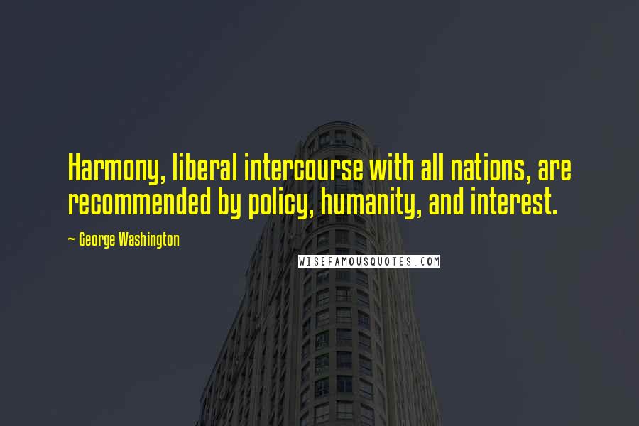 George Washington Quotes: Harmony, liberal intercourse with all nations, are recommended by policy, humanity, and interest.