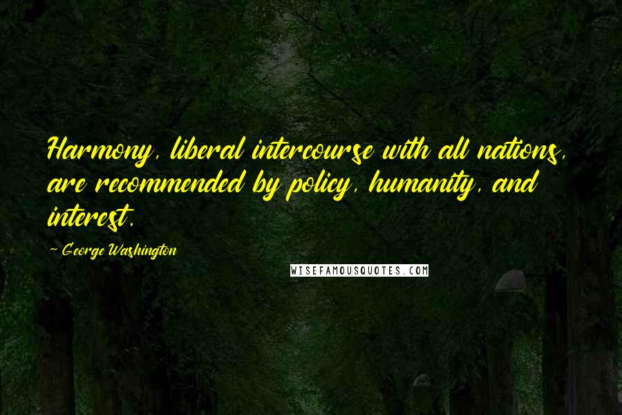 George Washington Quotes: Harmony, liberal intercourse with all nations, are recommended by policy, humanity, and interest.