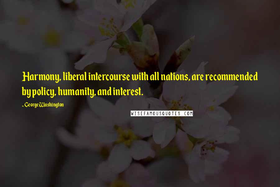 George Washington Quotes: Harmony, liberal intercourse with all nations, are recommended by policy, humanity, and interest.