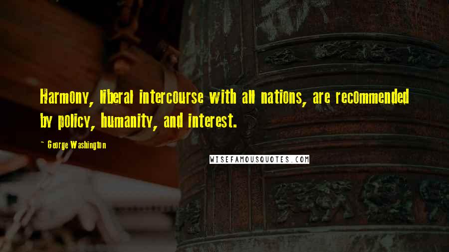 George Washington Quotes: Harmony, liberal intercourse with all nations, are recommended by policy, humanity, and interest.