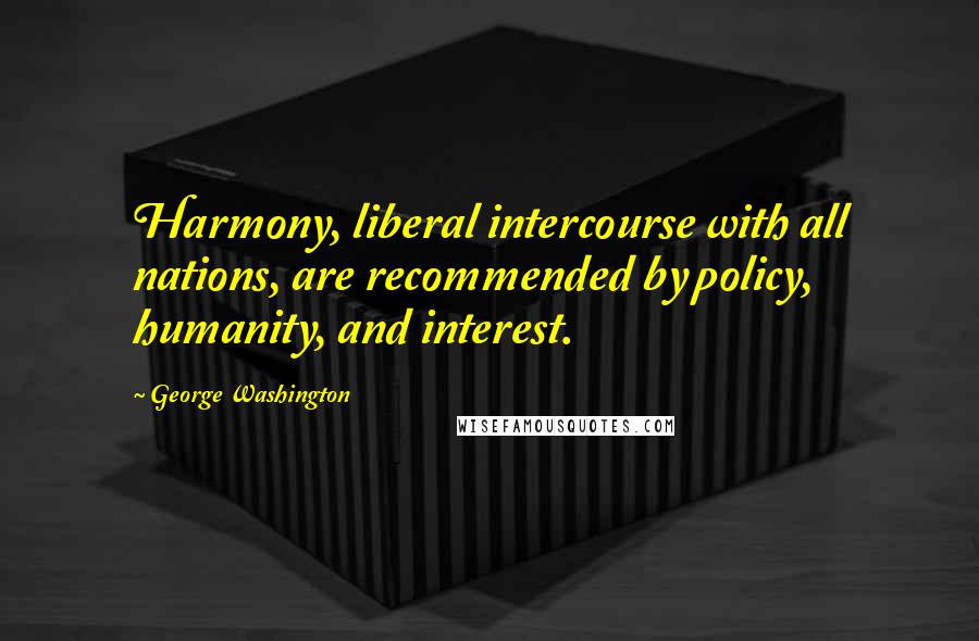 George Washington Quotes: Harmony, liberal intercourse with all nations, are recommended by policy, humanity, and interest.