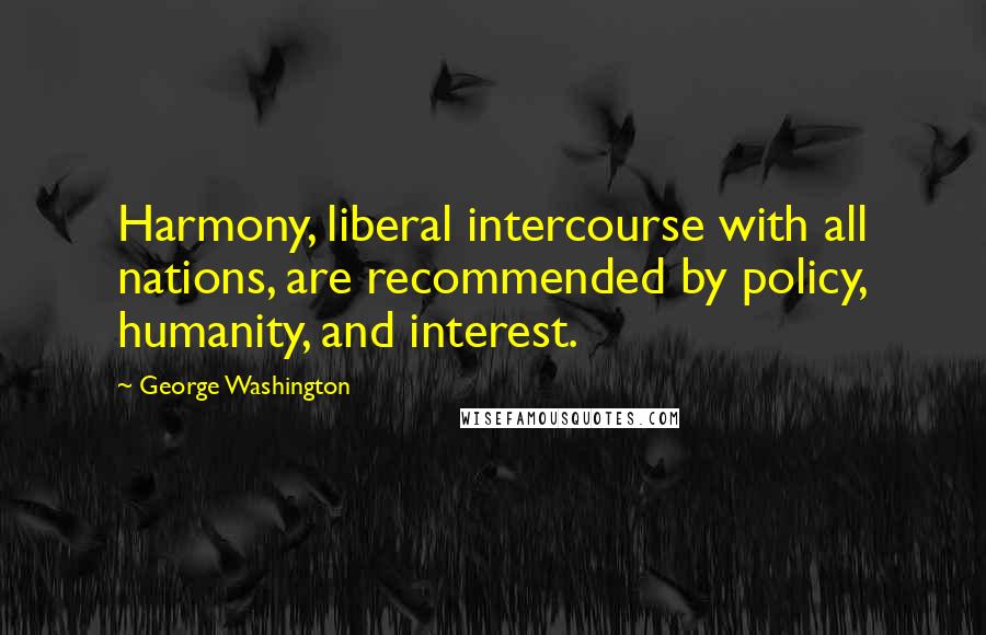 George Washington Quotes: Harmony, liberal intercourse with all nations, are recommended by policy, humanity, and interest.