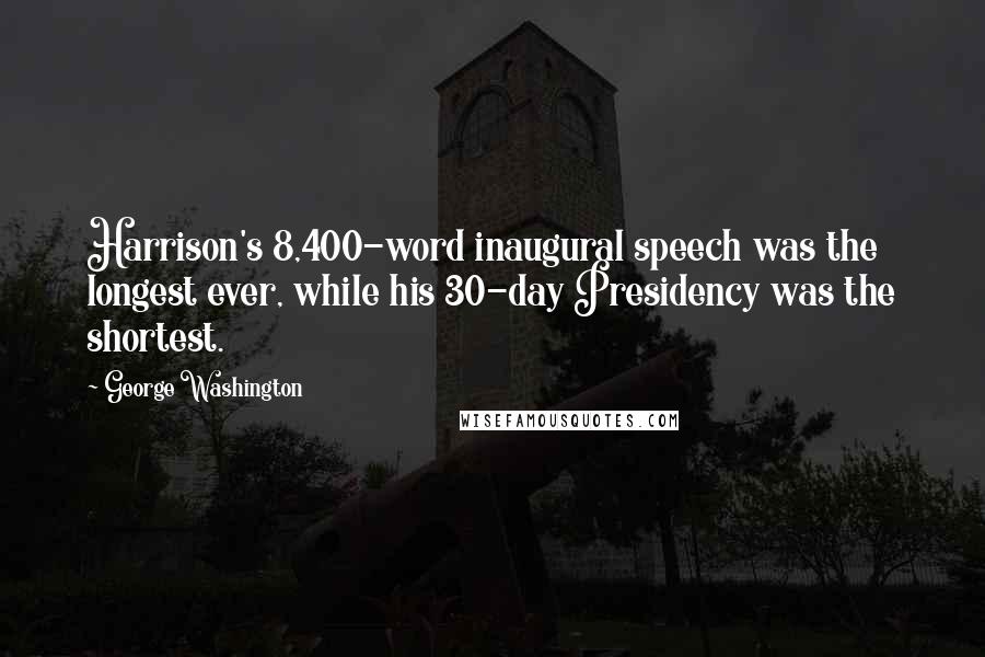 George Washington Quotes: Harrison's 8,400-word inaugural speech was the longest ever, while his 30-day Presidency was the shortest.