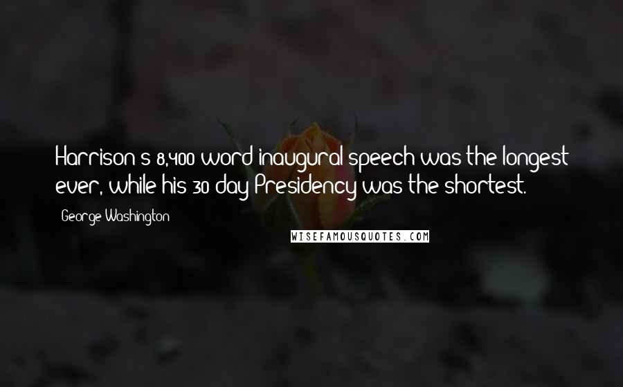 George Washington Quotes: Harrison's 8,400-word inaugural speech was the longest ever, while his 30-day Presidency was the shortest.