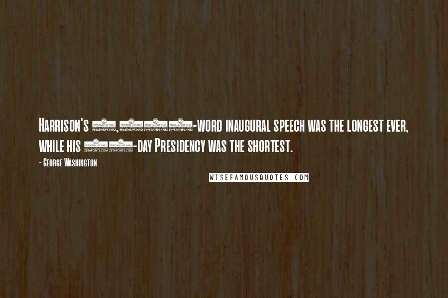 George Washington Quotes: Harrison's 8,400-word inaugural speech was the longest ever, while his 30-day Presidency was the shortest.