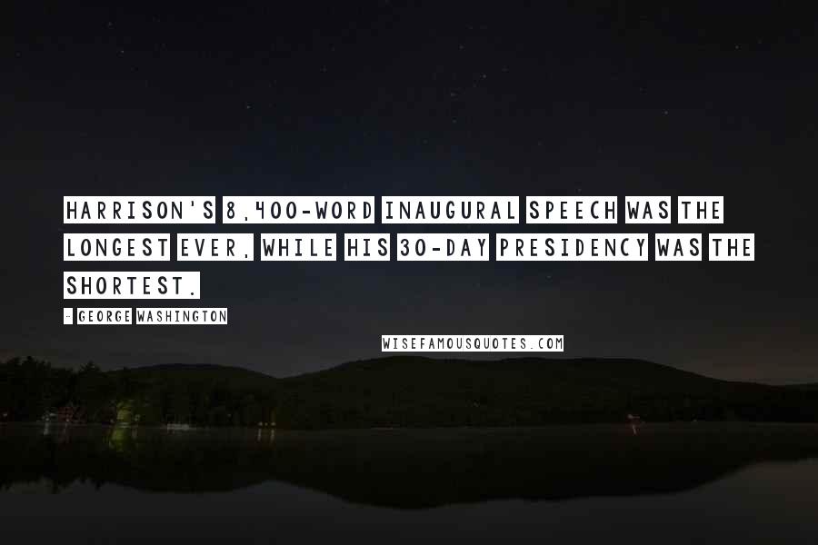 George Washington Quotes: Harrison's 8,400-word inaugural speech was the longest ever, while his 30-day Presidency was the shortest.