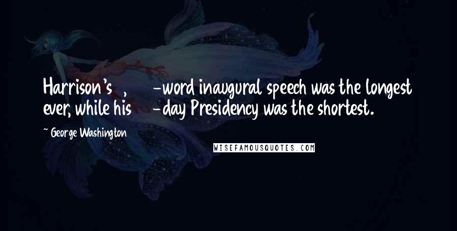 George Washington Quotes: Harrison's 8,400-word inaugural speech was the longest ever, while his 30-day Presidency was the shortest.