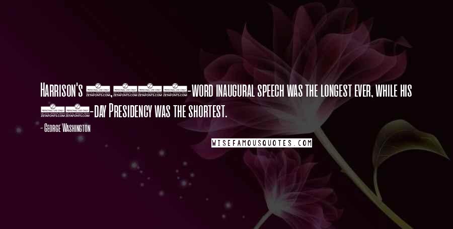 George Washington Quotes: Harrison's 8,400-word inaugural speech was the longest ever, while his 30-day Presidency was the shortest.