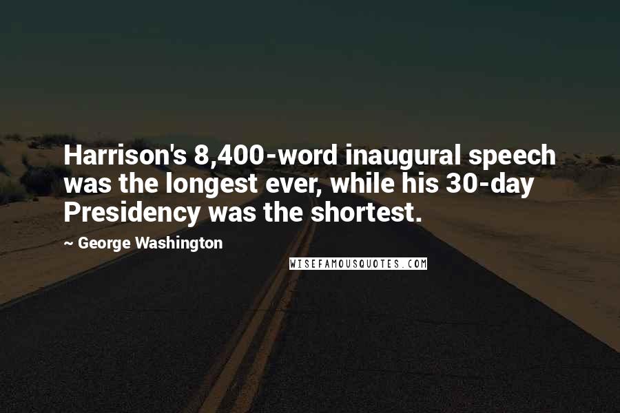 George Washington Quotes: Harrison's 8,400-word inaugural speech was the longest ever, while his 30-day Presidency was the shortest.