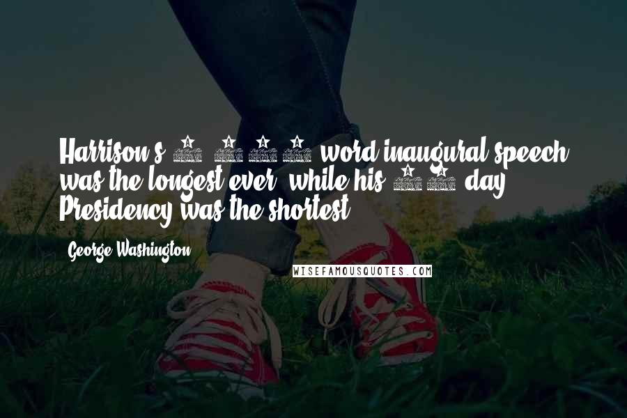 George Washington Quotes: Harrison's 8,400-word inaugural speech was the longest ever, while his 30-day Presidency was the shortest.