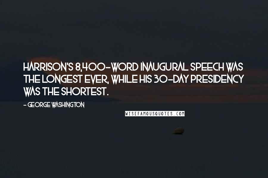 George Washington Quotes: Harrison's 8,400-word inaugural speech was the longest ever, while his 30-day Presidency was the shortest.