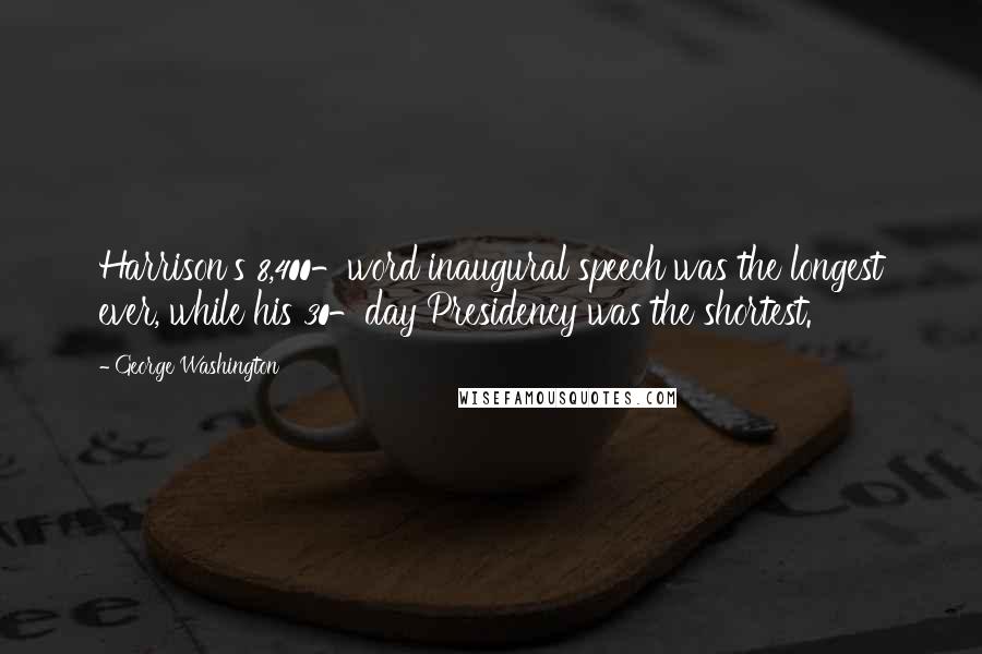 George Washington Quotes: Harrison's 8,400-word inaugural speech was the longest ever, while his 30-day Presidency was the shortest.