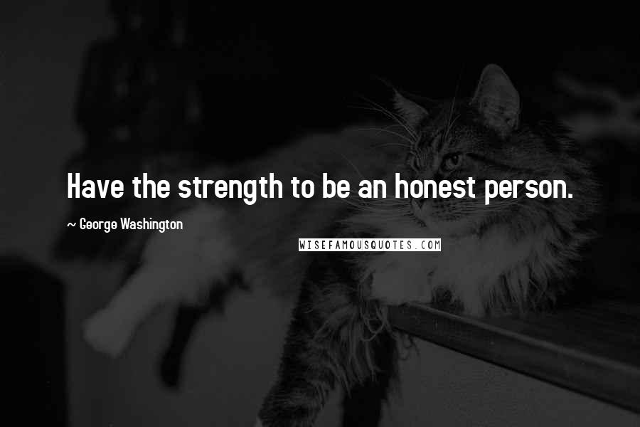 George Washington Quotes: Have the strength to be an honest person.