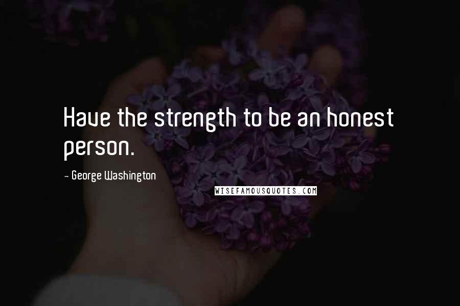 George Washington Quotes: Have the strength to be an honest person.
