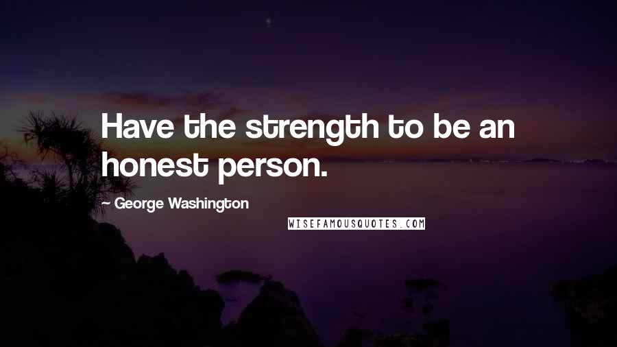 George Washington Quotes: Have the strength to be an honest person.