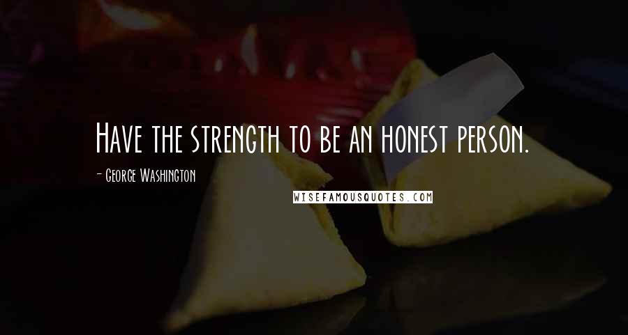 George Washington Quotes: Have the strength to be an honest person.