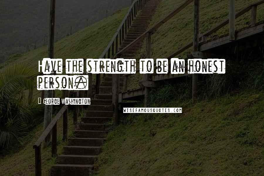 George Washington Quotes: Have the strength to be an honest person.